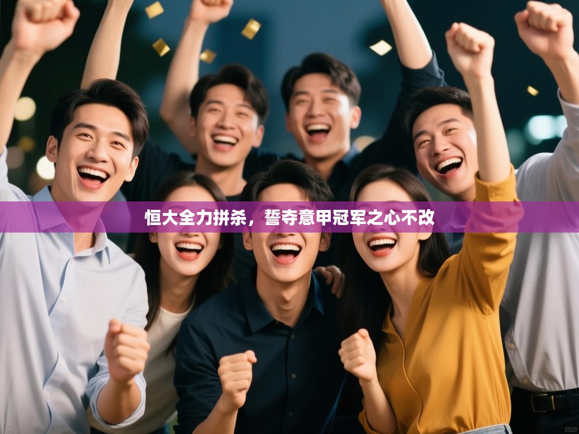 恒大全力拼杀,誓夺意甲冠军之心不改