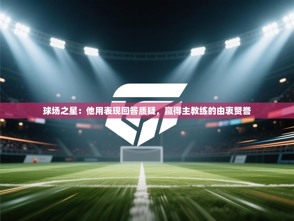 球场之星：他用表现回答质疑，赢得主教练的由衷赞誉  第1张