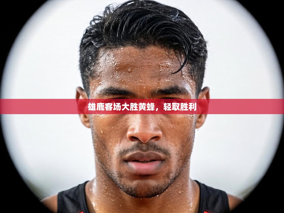 雄鹿客场大胜黄蜂，轻取胜利