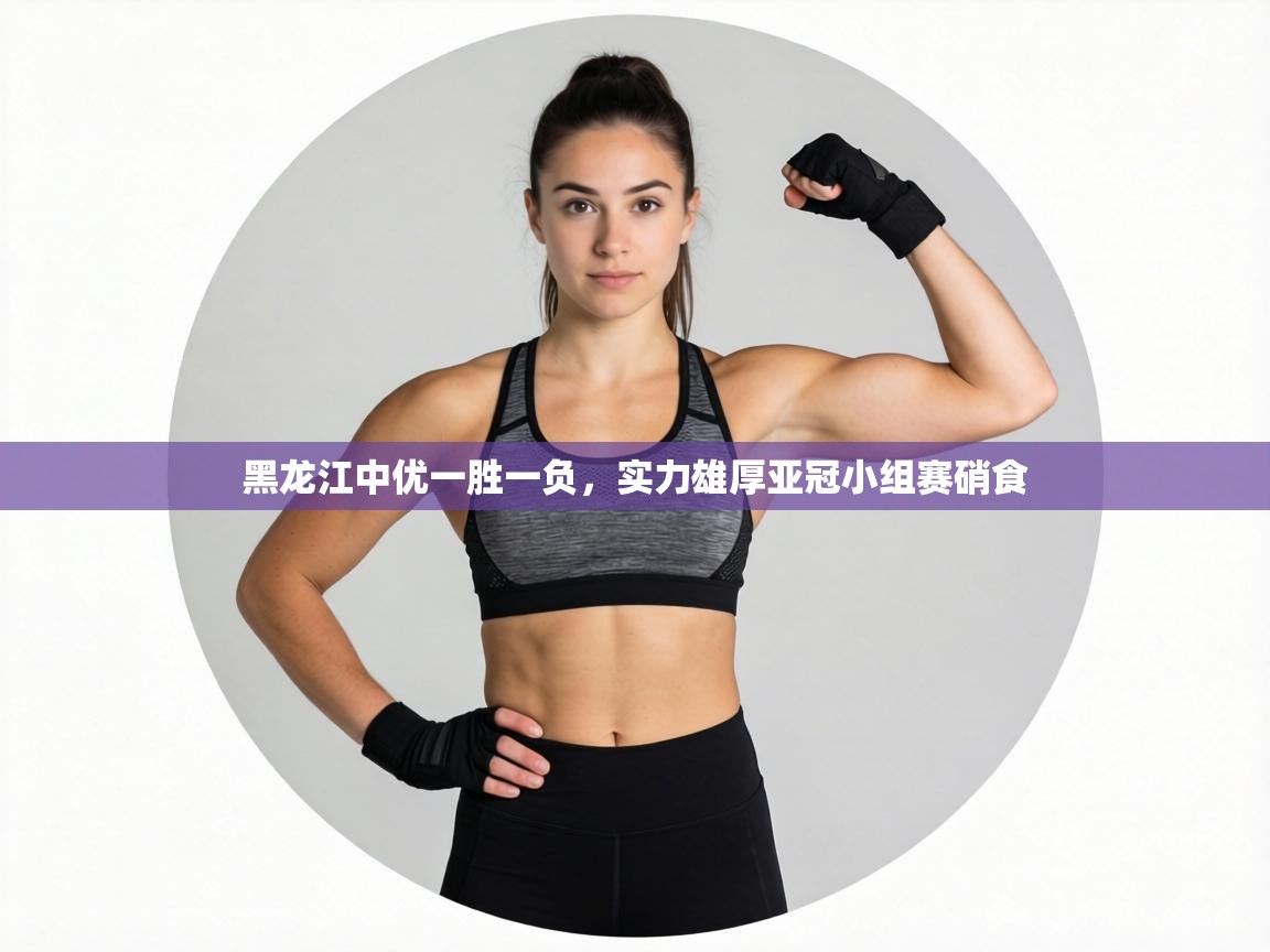 黑龙江中优一胜一负，实力雄厚亚冠小组赛硝食